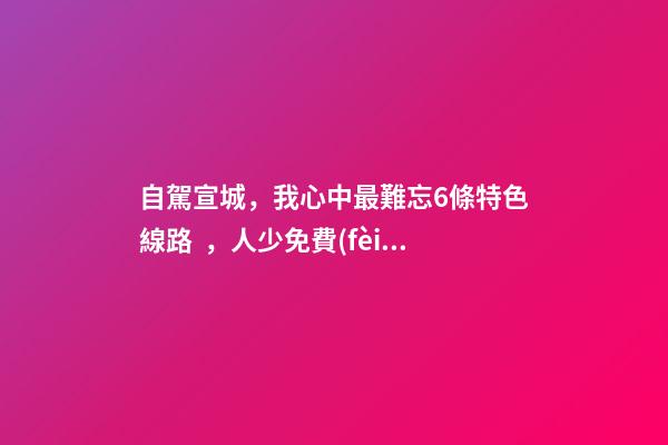 自駕宣城，我心中最難忘6條特色線路，人少免費(fèi)原生態(tài)，值得三刷